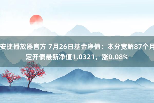 安捷播放器官方 7月26日基金净值：本分宽解87个月定开债最新净值1.0321，涨0.08%