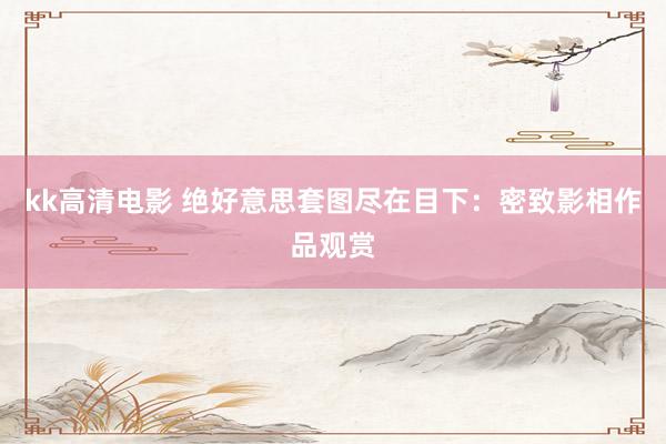 kk高清电影 绝好意思套图尽在目下：密致影相作品观赏