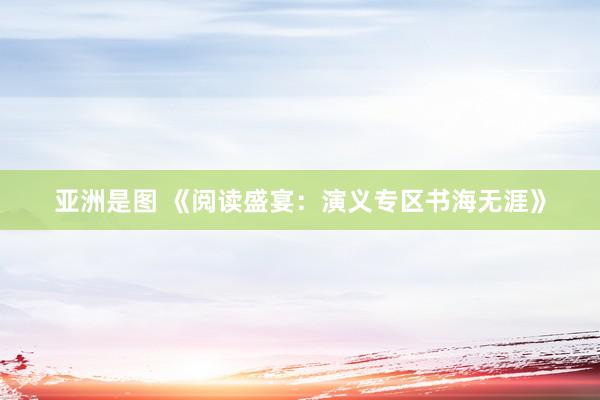 亚洲是图 《阅读盛宴：演义专区书海无涯》