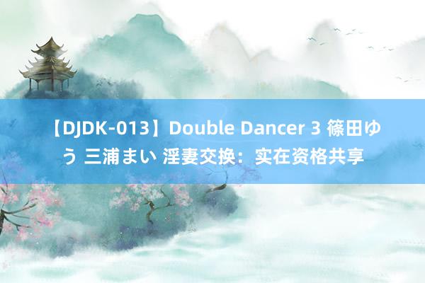 【DJDK-013】Double Dancer 3 篠田ゆう 三浦まい 淫妻交换：实在资格共享