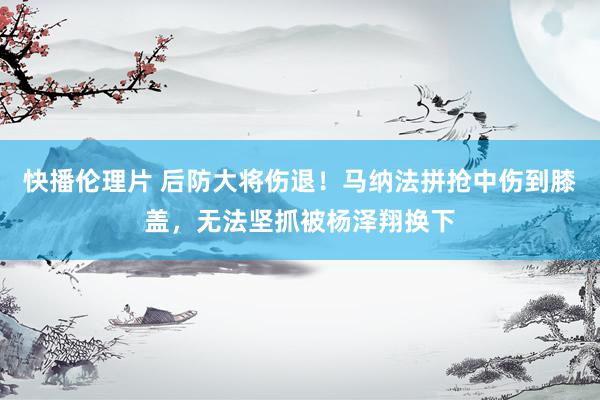 快播伦理片 后防大将伤退！马纳法拼抢中伤到膝盖，无法坚抓被杨泽翔换下