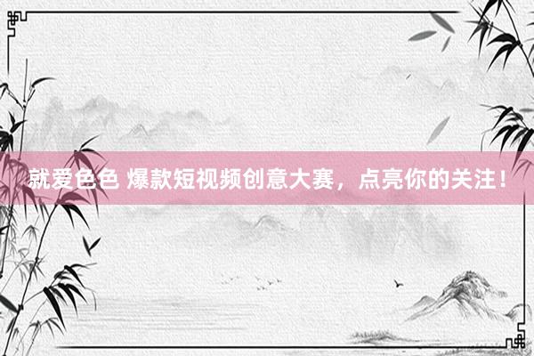 就爱色色 爆款短视频创意大赛，点亮你的关注！