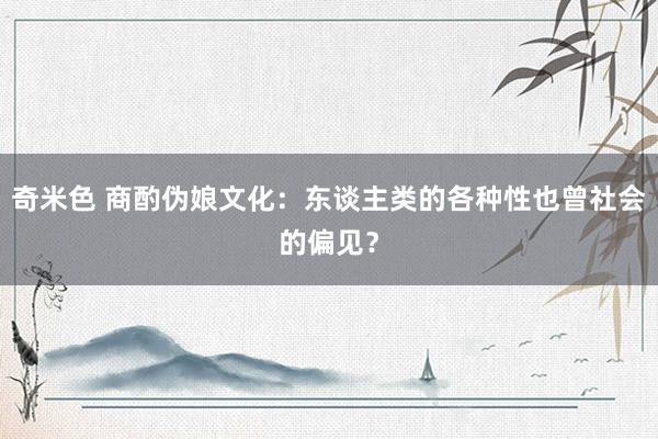奇米色 商酌伪娘文化：东谈主类的各种性也曾社会的偏见？