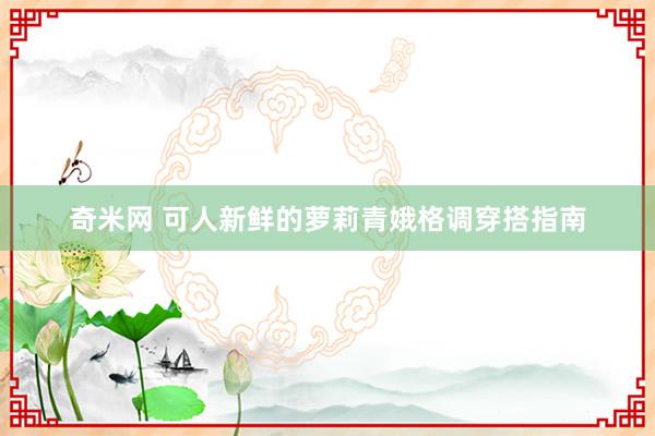 奇米网 可人新鲜的萝莉青娥格调穿搭指南