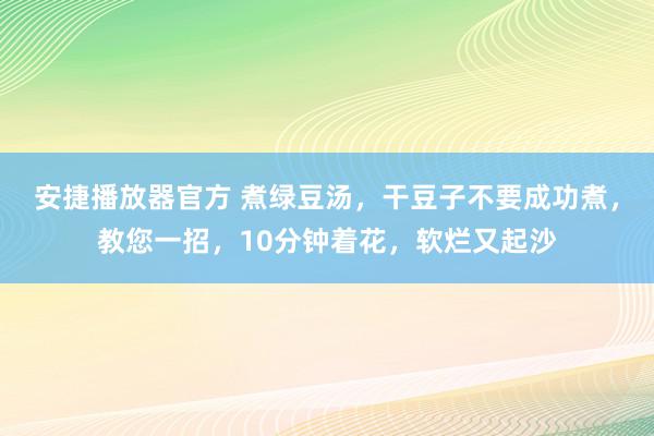 安捷播放器官方 煮绿豆汤，干豆子不要成功煮，教您一招，10分钟着花，软烂又起沙