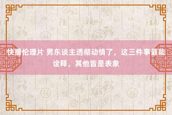 快播伦理片 男东谈主透彻动情了，这三件事最能诠释，其他皆是表象
