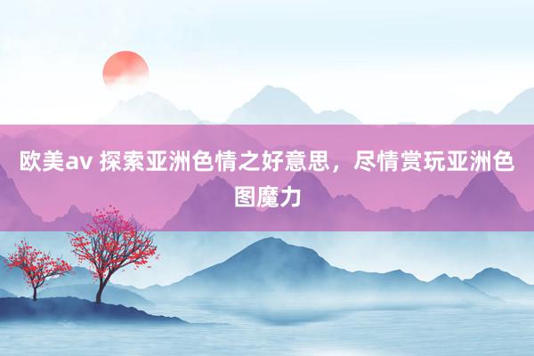 欧美av 探索亚洲色情之好意思，尽情赏玩亚洲色图魔力