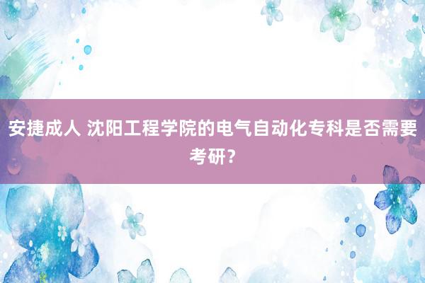 安捷成人 沈阳工程学院的电气自动化专科是否需要考研？