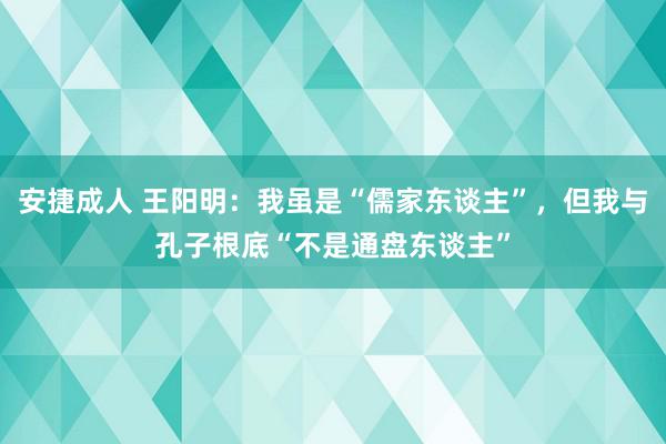 安捷成人 王阳明：我虽是“儒家东谈主”，但我与孔子根底“不是通盘东谈主”