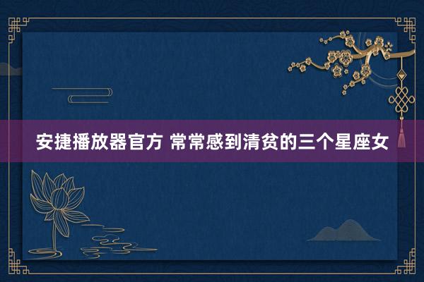 安捷播放器官方 常常感到清贫的三个星座女