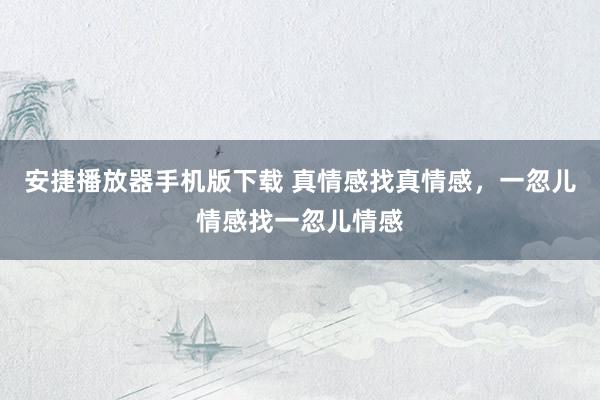 安捷播放器手机版下载 真情感找真情感，一忽儿情感找一忽儿情感