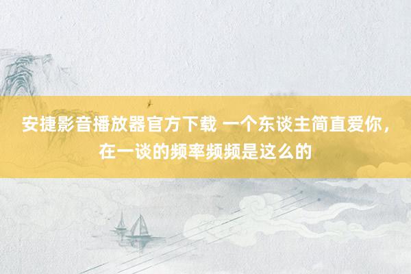 安捷影音播放器官方下载 一个东谈主简直爱你，在一谈的频率频频是这么的