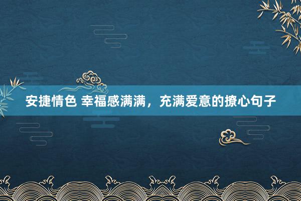 安捷情色 幸福感满满，充满爱意的撩心句子