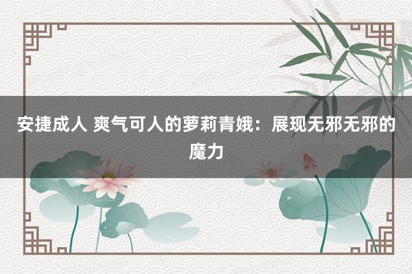 安捷成人 爽气可人的萝莉青娥：展现无邪无邪的魔力