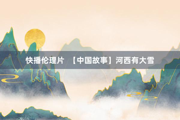快播伦理片  【中国故事】河西有大雪