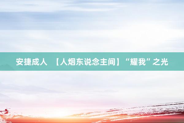 安捷成人  【人烟东说念主间】“耀我”之光
