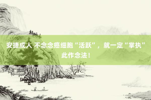 安捷成人 不念念癌细胞“活跃”，就一定“掌执”此作念法！