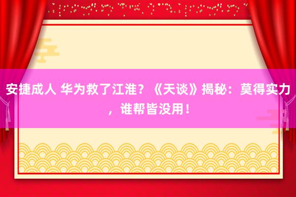 安捷成人 华为救了江淮？《天谈》揭秘：莫得实力，谁帮皆没用！