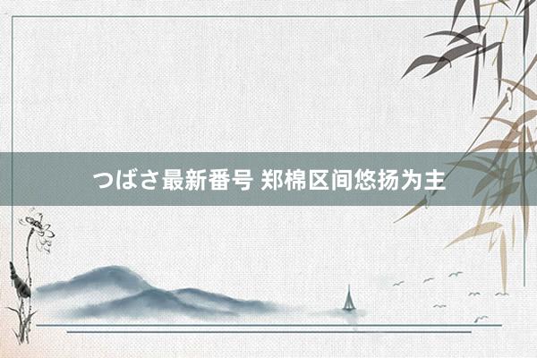 つばさ最新番号 郑棉区间悠扬为主