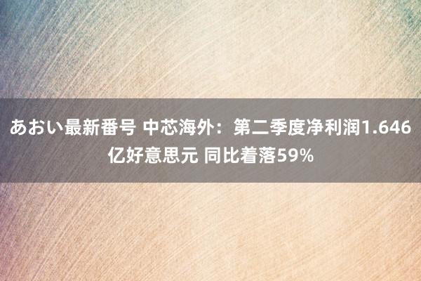 あおい最新番号 中芯海外：第二季度净利润1.646亿好意思元 同比着落59%