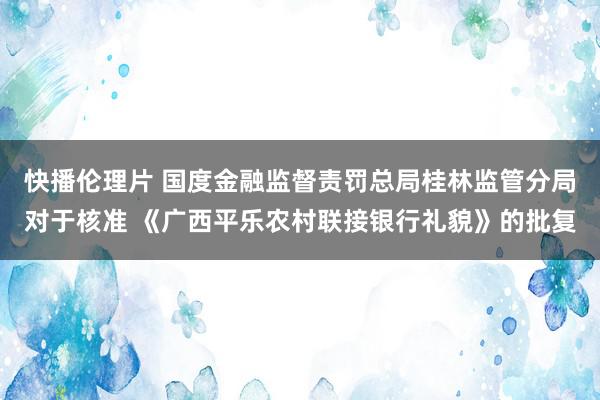 快播伦理片 国度金融监督责罚总局桂林监管分局对于核准 《广西平乐农村联接银行礼貌》的批复