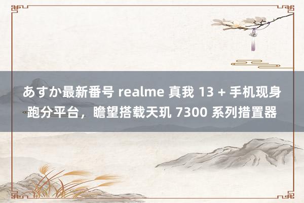 あすか最新番号 realme 真我 13 + 手机现身跑分平台，瞻望搭载天玑 7300 系列措置器