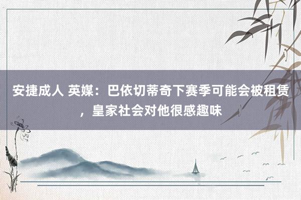 安捷成人 英媒：巴依切蒂奇下赛季可能会被租赁，皇家社会对他很感趣味