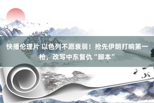 快播伦理片 以色列不愿衰弱！抢先伊朗打响第一枪，改写中东复仇“脚本”