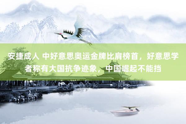 安捷成人 中好意思奥运金牌比肩榜首，好意思学者称有大国抗争迹象，中国崛起不能挡