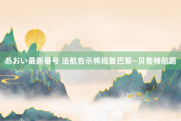 あおい最新番号 法航告示将规复巴黎—贝鲁特航路