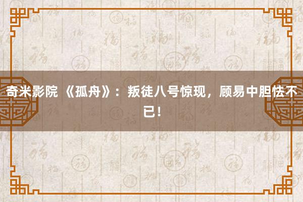 奇米影院 《孤舟》：叛徒八号惊现，顾易中胆怯不已！