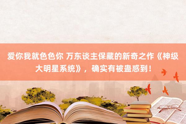 爱你我就色色你 万东谈主保藏的新奇之作《神级大明星系统》，确实有被蛊惑到！