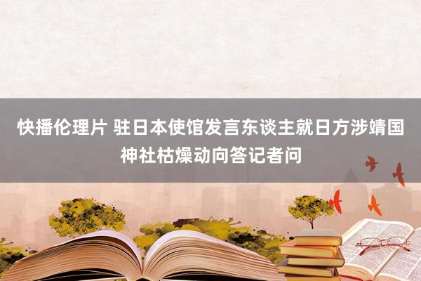 快播伦理片 驻日本使馆发言东谈主就日方涉靖国神社枯燥动向答记者问