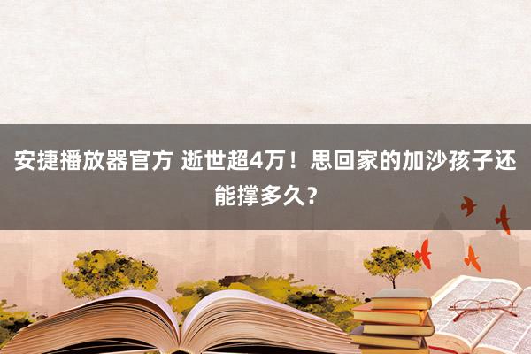 安捷播放器官方 逝世超4万！思回家的加沙孩子还能撑多久？