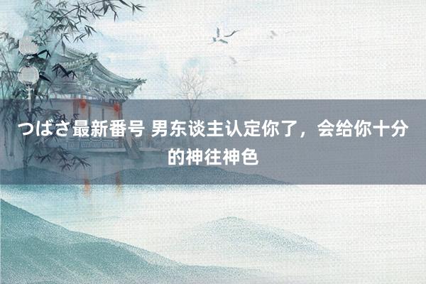 つばさ最新番号 男东谈主认定你了，会给你十分的神往神色