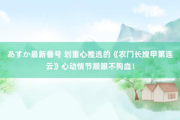 あすか最新番号 划重心推选的《农门长嫂甲第连云》心动情节顺眼不狗血！