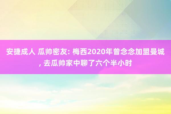 安捷成人 瓜帅密友: 梅西2020年曾念念加盟曼城, 去瓜帅家中聊了六个半小时