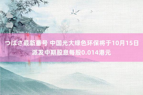 つばさ最新番号 中国光大绿色环保将于10月15日派发中期股息每股0.014港元