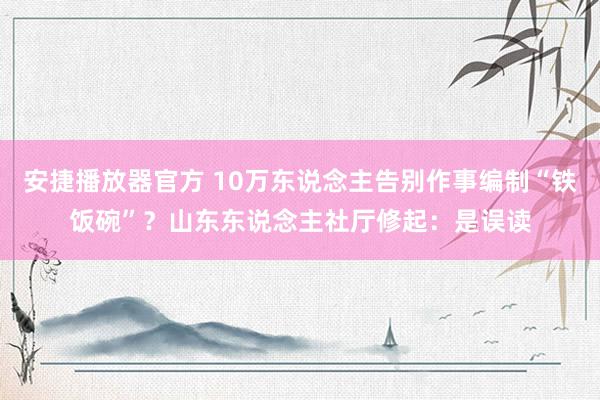 安捷播放器官方 10万东说念主告别作事编制“铁饭碗”？山东东说念主社厅修起：是误读