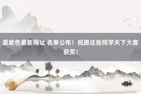 爱就色最新网址 名单公布！祝愿这些同学天下大赛获奖！