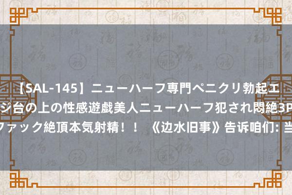 【SAL-145】ニューハーフ専門ペニクリ勃起エステ20人4時間 マッサージ台の上の性感遊戯美人ニューハーフ犯され悶絶3Pアナルファック絶頂本気射精！！ 《边水旧事》告诉咱们: 当男副角太惊艳时, 男主可以打酱油了