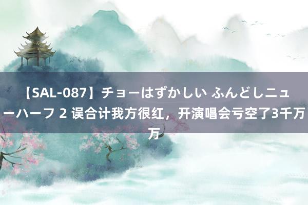 【SAL-087】チョーはずかしい ふんどしニューハーフ 2 误合计我方很红，开演唱会亏空了3千万