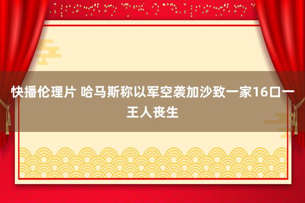 快播伦理片 哈马斯称以军空袭加沙致一家16口一王人丧生