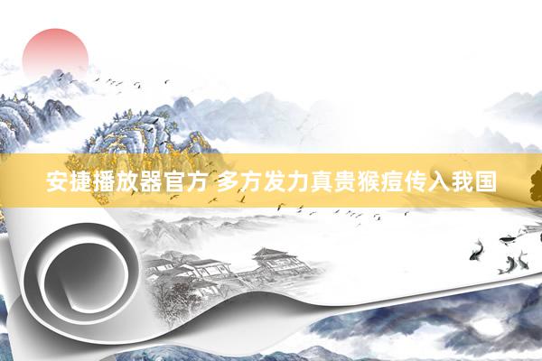 安捷播放器官方 多方发力真贵猴痘传入我国