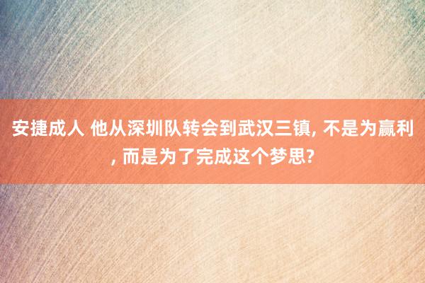 安捷成人 他从深圳队转会到武汉三镇, 不是为赢利, 而是为了完成这个梦思?