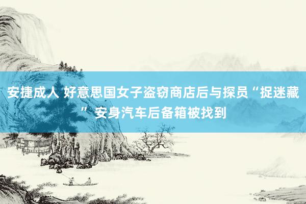 安捷成人 好意思国女子盗窃商店后与探员“捉迷藏” 安身汽车后备箱被找到