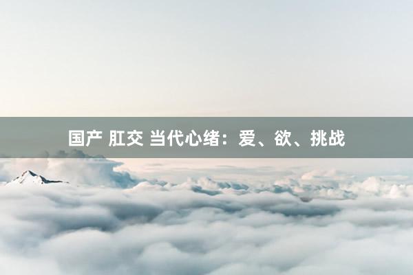 国产 肛交 当代心绪：爱、欲、挑战