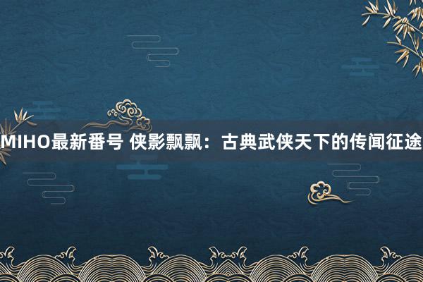 MIHO最新番号 侠影飘飘：古典武侠天下的传闻征途