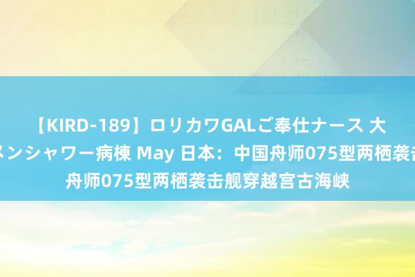 【KIRD-189】ロリカワGALご奉仕ナース 大量ぶっかけザーメンシャワー病棟 May 日本：中国舟师075型两栖袭击舰穿越宫古海峡