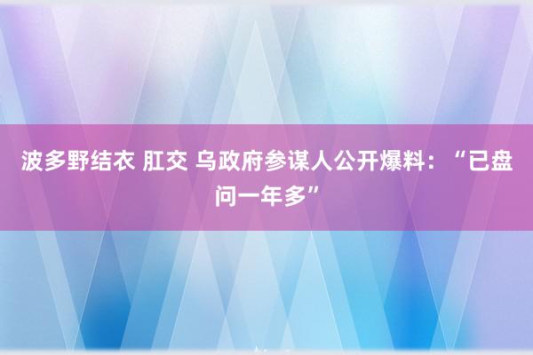 波多野结衣 肛交 乌政府参谋人公开爆料：“已盘问一年多”